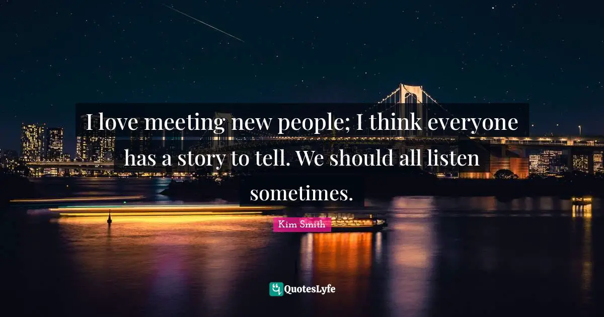 Story Quotes: "I love meeting new people; I think everyone has a story to tell. We should all listen sometimes."