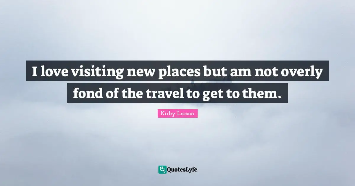 Kirby Larson Quotes: "I love visiting new places but am not overly fond of the travel to get to them."