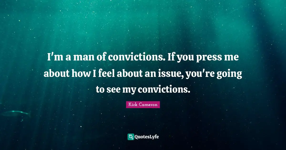 I'm a man of convictions. If you press me about how I feel about an issue, you're going to see my convictions.