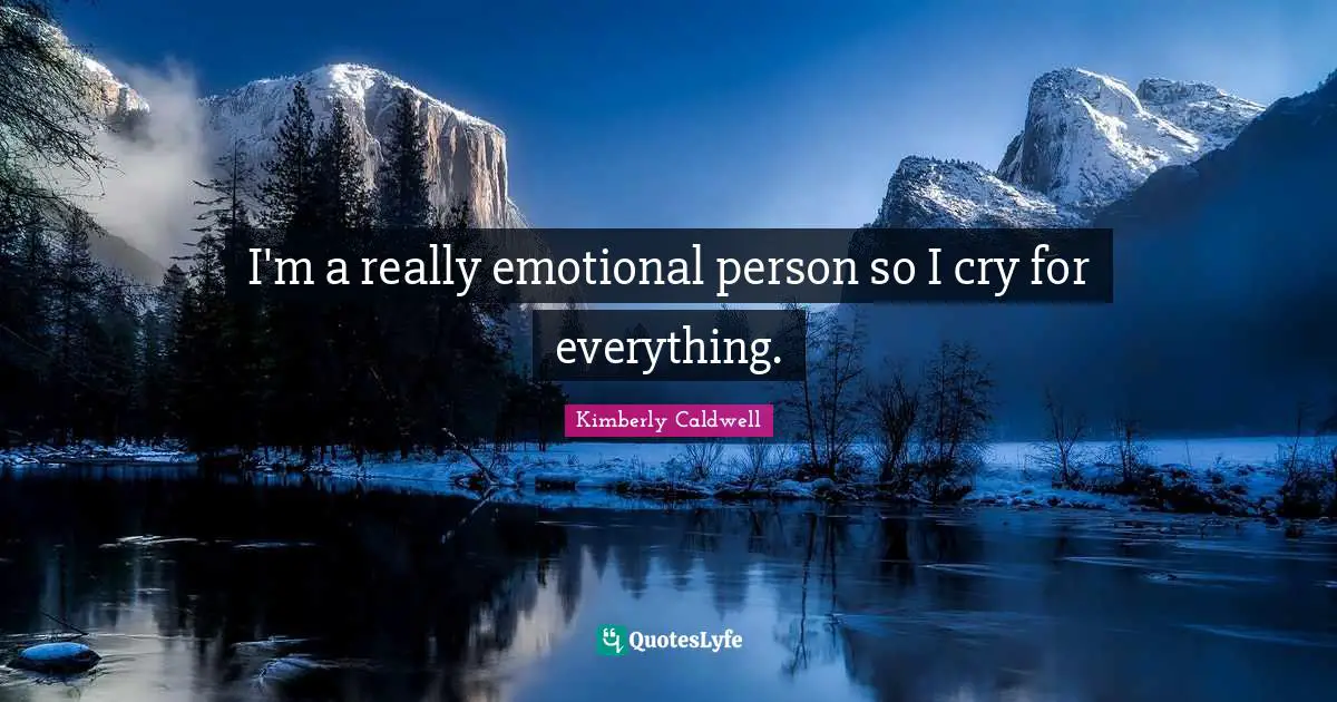 I'm a really emotional person so I cry for everything.