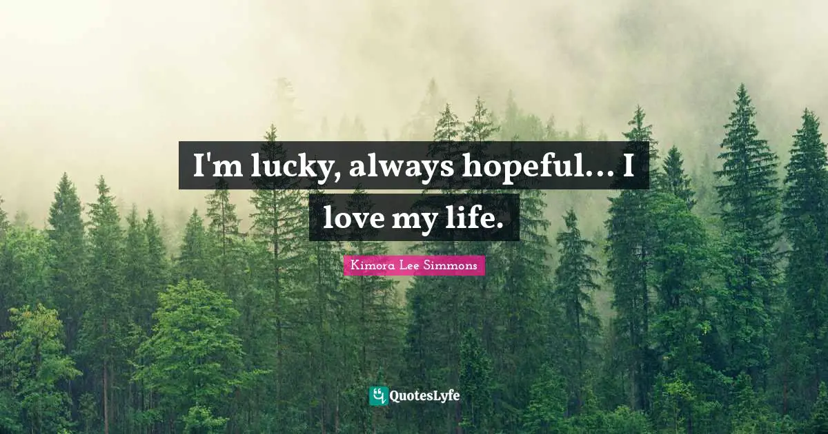 Love Of My Life Quotes: "I'm lucky, always hopeful... I love my life."