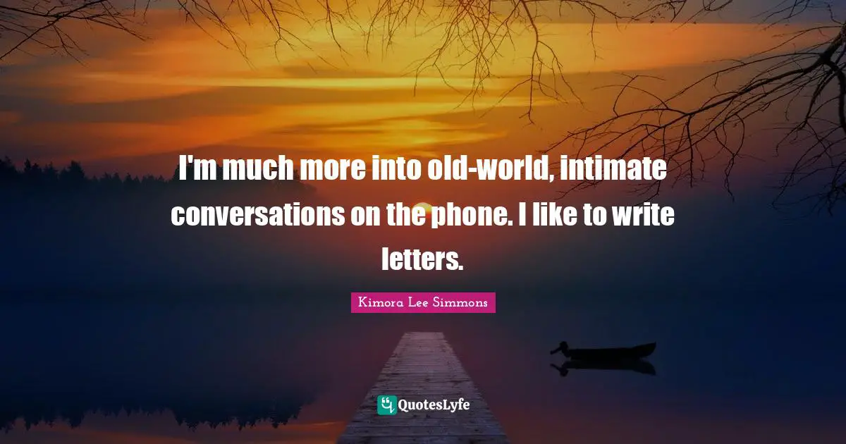 I'm much more into old-world, intimate conversations on the phone. I like to write letters.
