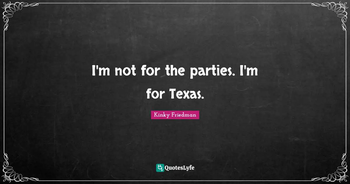 I'm not for the parties. I'm for Texas.