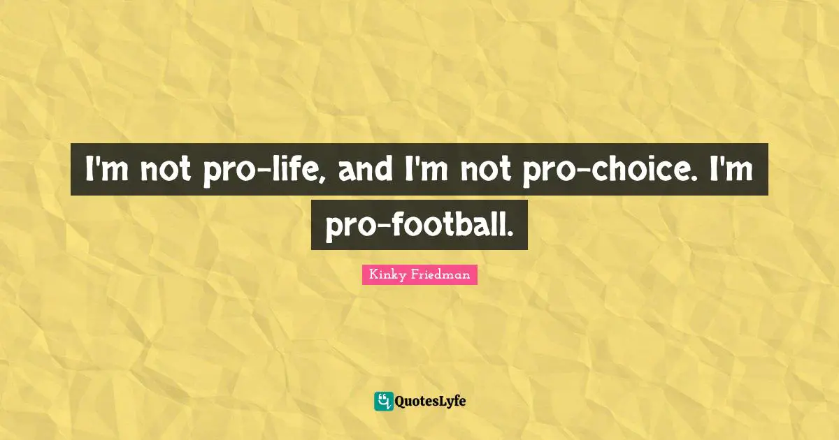 I'm not pro-life, and I'm not pro-choice. I'm pro-football.
