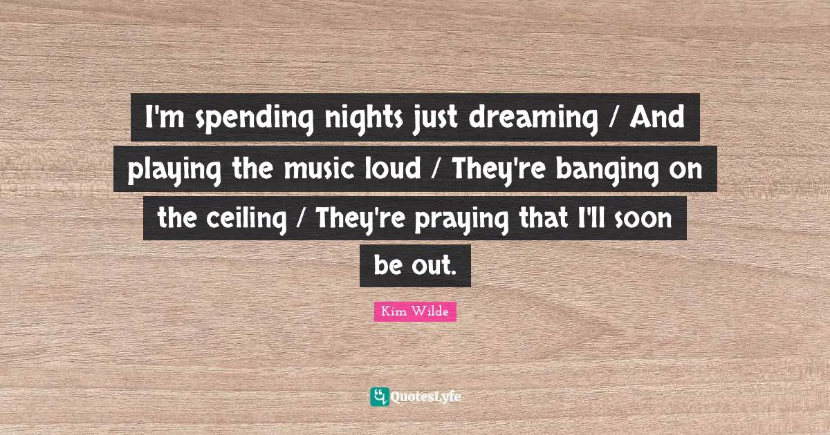 I'm spending nights just dreaming / And playing the music loud / They're banging on the ceiling / They're praying that I'll soon be out.