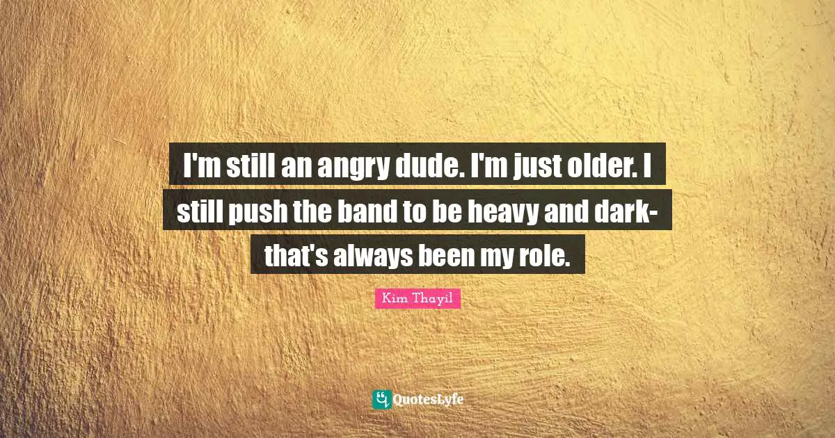 I'm still an angry dude. I'm just older. I still push the band to be heavy and dark-that's always been my role.