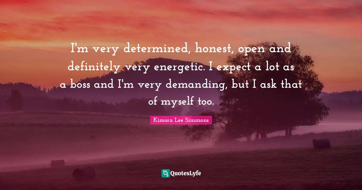 I'm very determined, honest, open and definitely very energetic. I expect a lot as a boss and I'm very demanding, but I ask that of myself too.