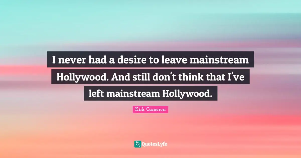 I never had a desire to leave mainstream Hollywood. And still don't think that I've left mainstream Hollywood.