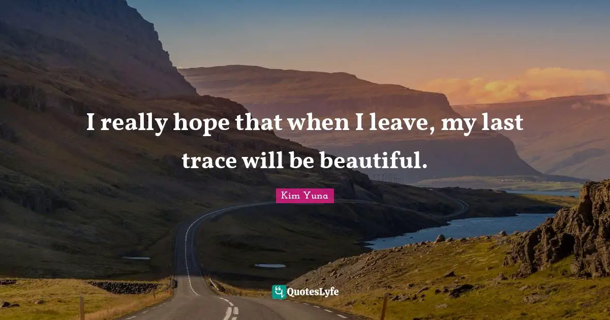 I really hope that when I leave, my last trace will be beautiful.