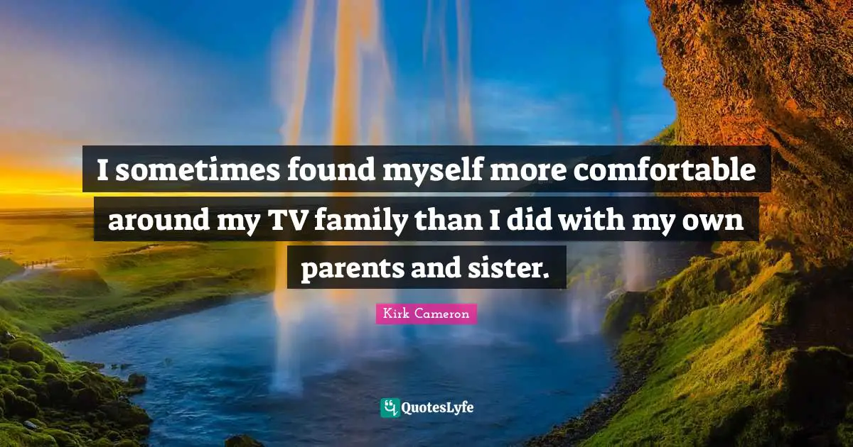 I sometimes found myself more comfortable around my TV family than I did with my own parents and sister.