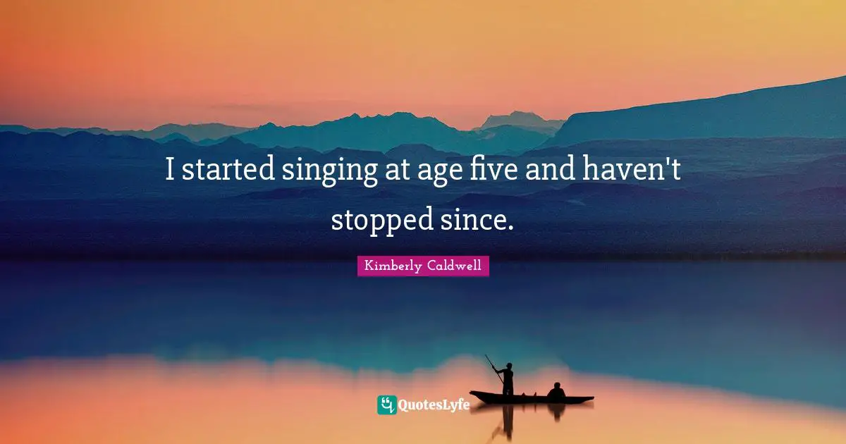 I started singing at age five and haven't stopped since.