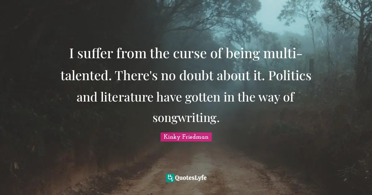 I suffer from the curse of being multi-talented. There's no doubt about it. Politics and literature have gotten in the way of songwriting.