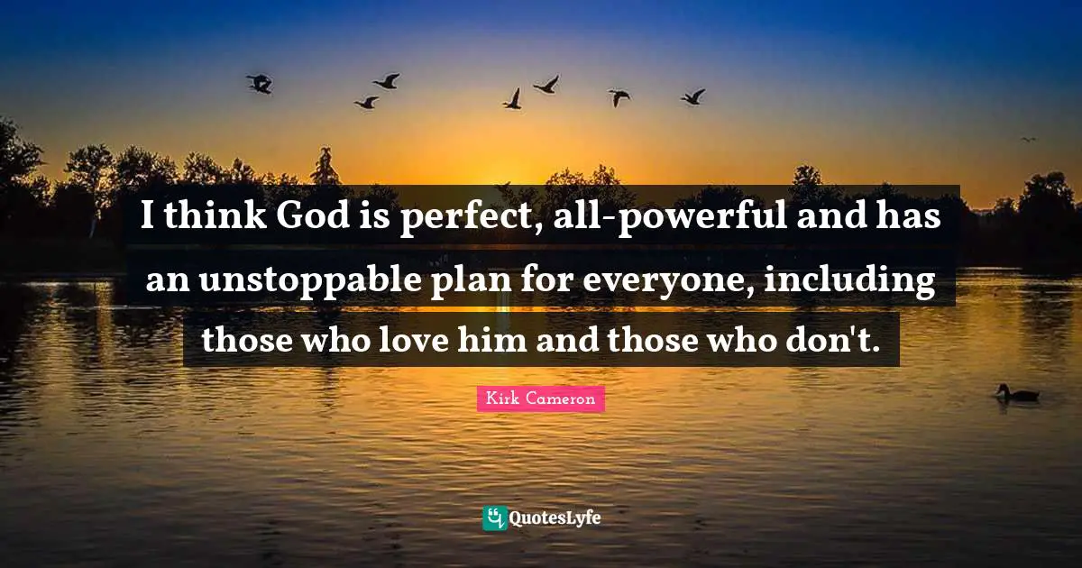 I think God is perfect, all-powerful and has an unstoppable plan for everyone, including those who love him and those who don't.