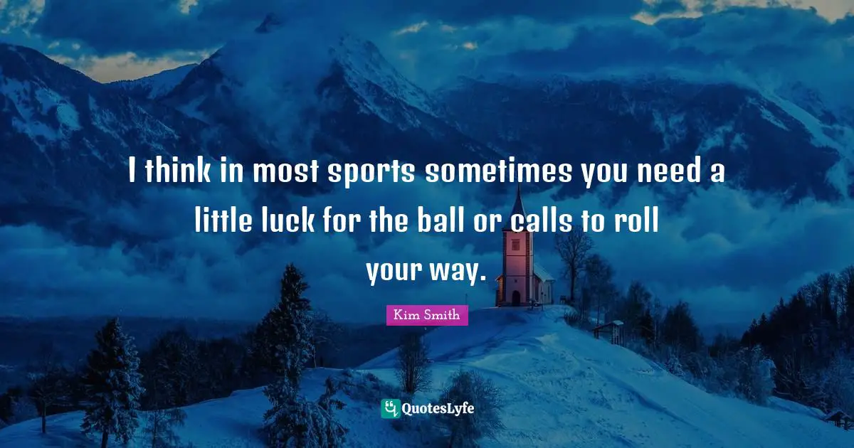 I think in most sports sometimes you need a little luck for the ball or calls to roll your way.
