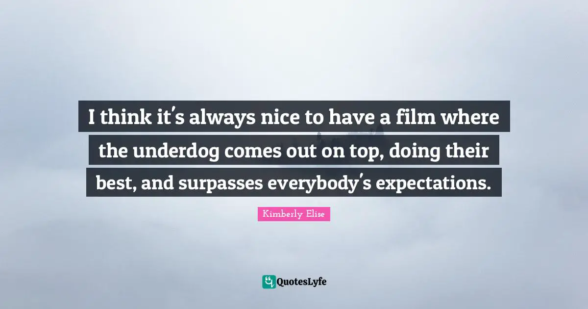 I think it's always nice to have a film where the underdog comes out on top, doing their best, and surpasses everybody's expectations.