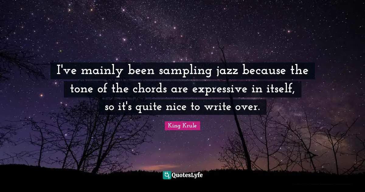 I've mainly been sampling jazz because the tone of the chords are expressive in itself, so it's quite nice to write over.