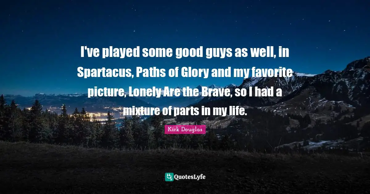 I've played some good guys as well, in Spartacus, Paths of Glory and my favorite picture, Lonely Are the Brave, so I had a mixture of parts in my life.