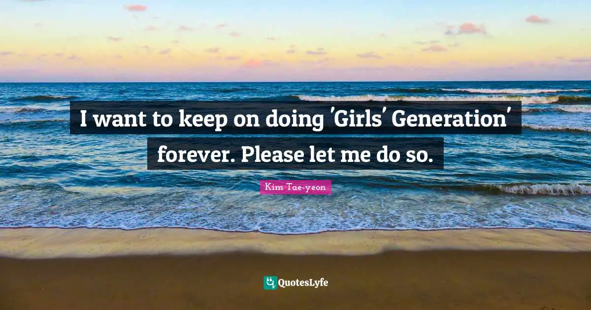 Please Quotes: "I want to keep on doing 'Girls' Generation' forever. Please let me do so."