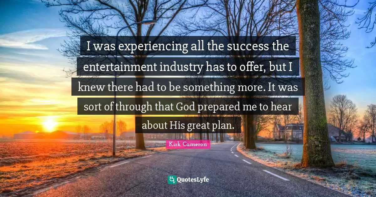 I was experiencing all the success the entertainment industry has to offer, but I knew there had to be something more. It was sort of through that God prepared me to hear about His great plan.