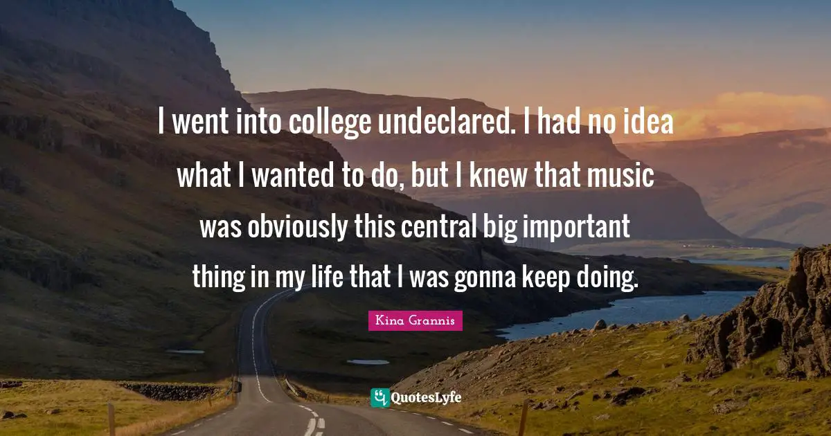 I went into college undeclared. I had no idea what I wanted to do, but I knew that music was obviously this central big important thing in my life that I was gonna keep doing.