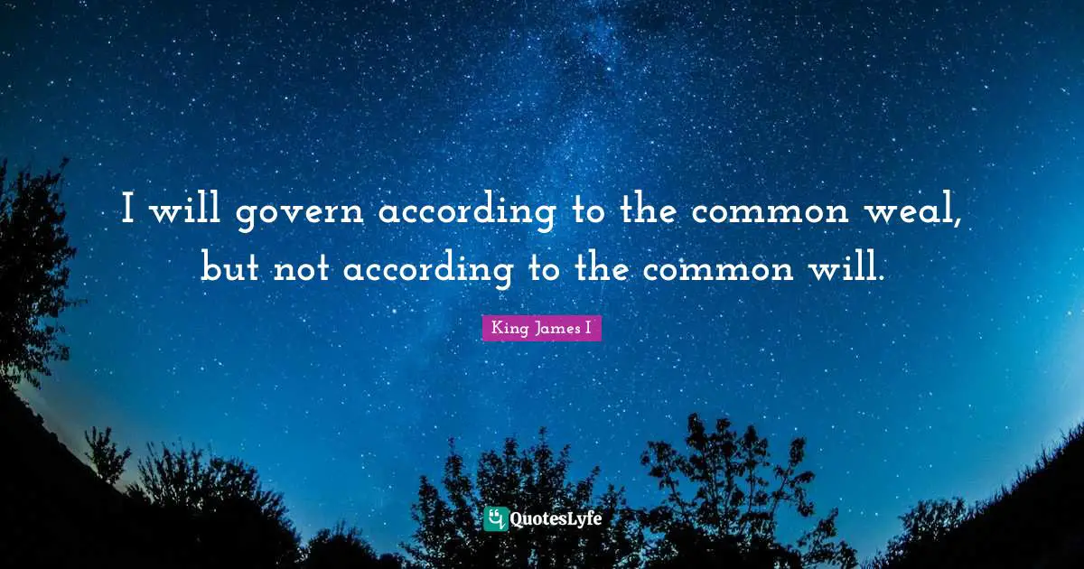 I will govern according to the common weal, but not according to the common will.