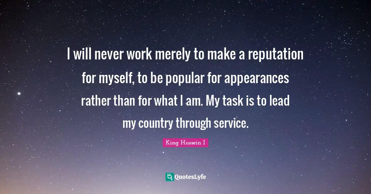 I will never work merely to make a reputation for myself, to be popular for appearances rather than for what I am. My task is to lead my country through service.
