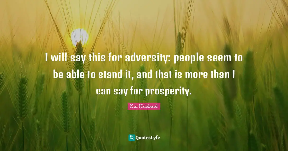 I will say this for adversity: people seem to be able to stand it, and that is more than I can say for prosperity.
