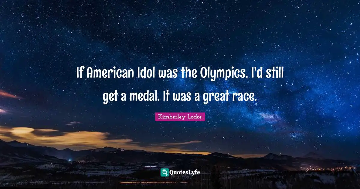 If American Idol was the Olympics, I'd still get a medal. It was a great race.
