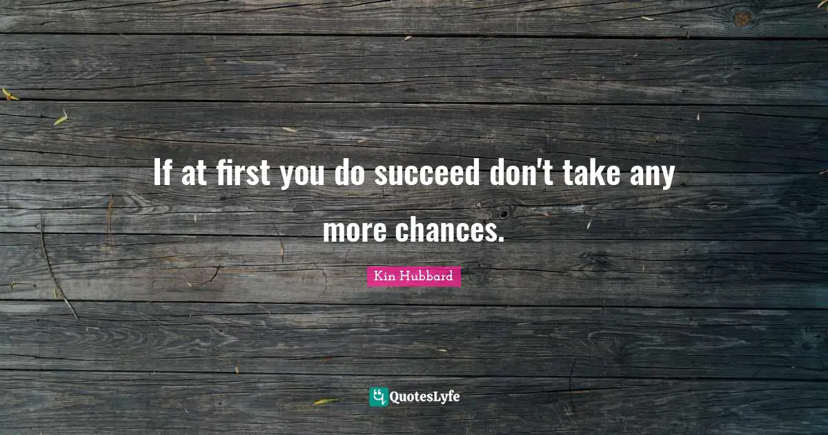 If at first you do succeed don't take any more chances.