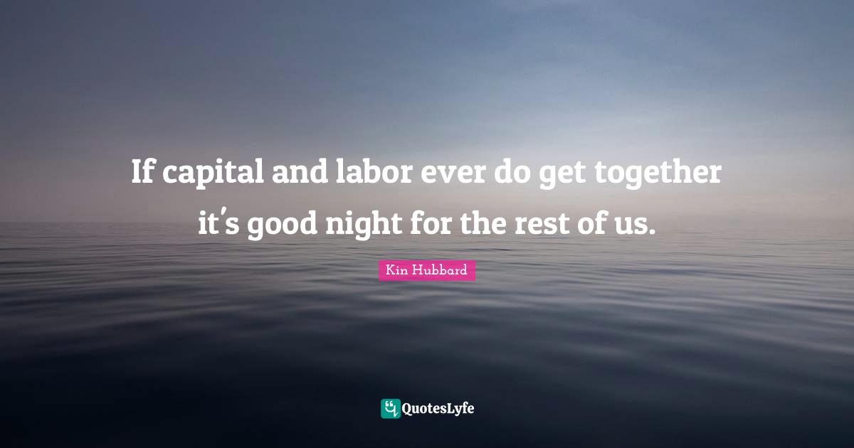 If capital and labor ever do get together it's good night for the rest of us.