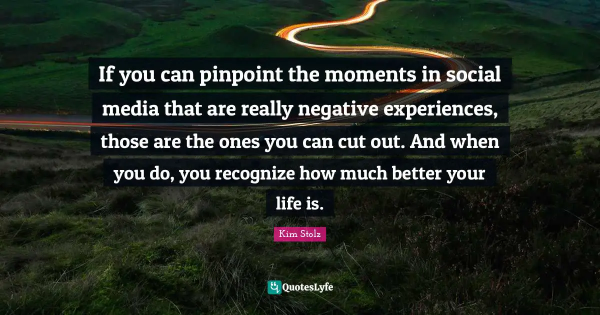 Negative Experiences Quotes: "If you can pinpoint the moments in social media that are really negative experiences, those are the ones you can cut out. And when you do, you recognize how much better your life is."