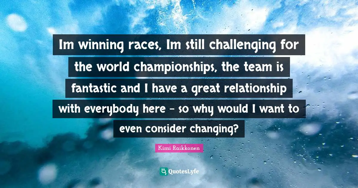 Kimi Raikkonen Quotes: "Im winning races, Im still challenging for the world championships, the team is fantastic and I have a great relationship with everybody here - so why would I want to even consider changing?"