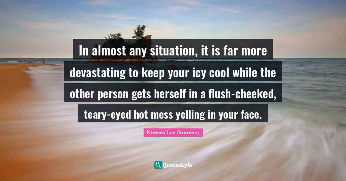 In almost any situation, it is far more devastating to keep your icy cool while the other person gets herself in a flush-cheeked, teary-eyed hot mess yelling in your face.