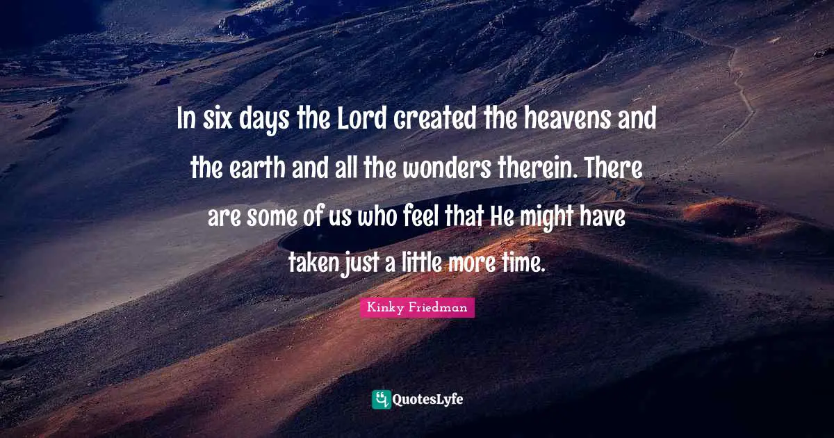 Six Quotes: "In six days the Lord created the heavens and the earth and all the wonders therein. There are some of us who feel that He might have taken just a little more time."