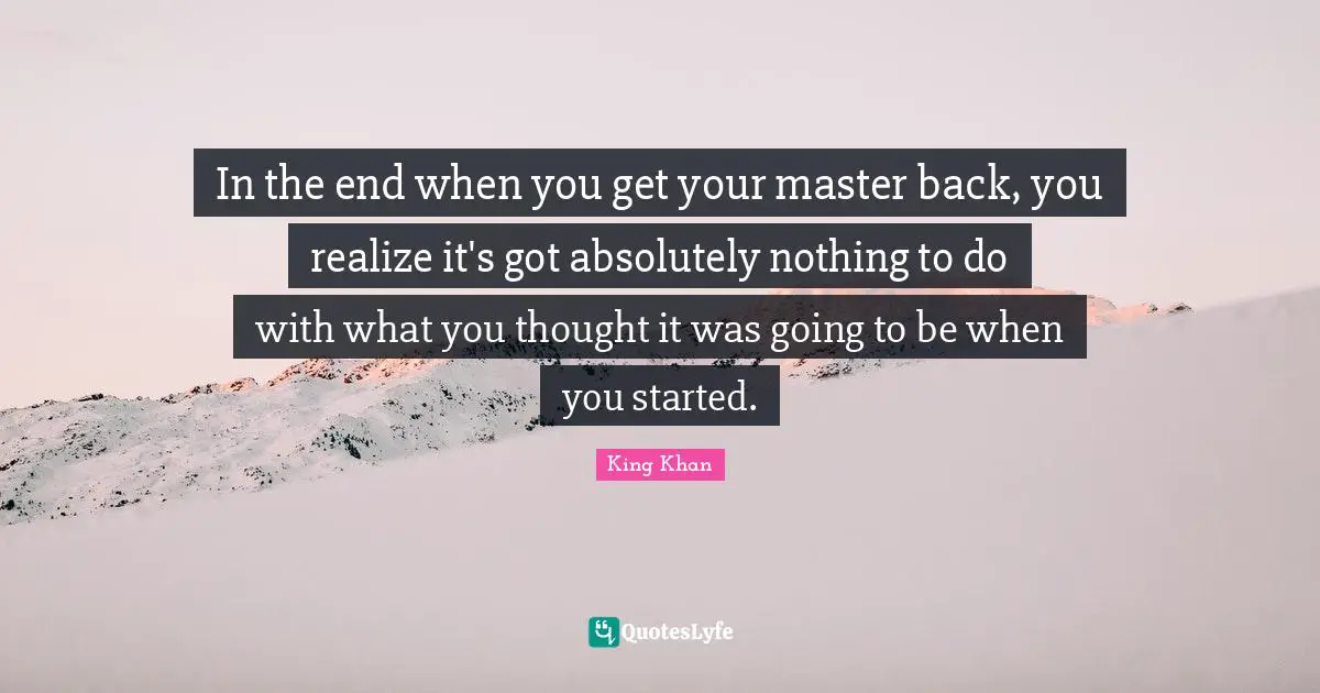 In the end when you get your master back, you realize it's got absolutely nothing to do with what you thought it was going to be when you started.