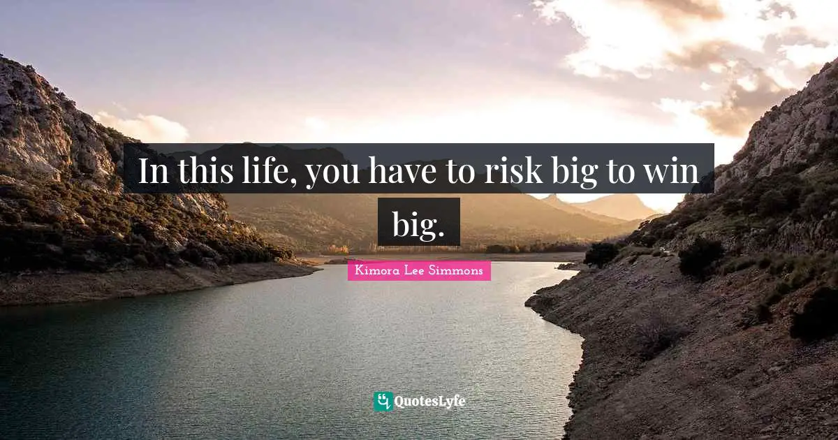 In this life, you have to risk big to win big.