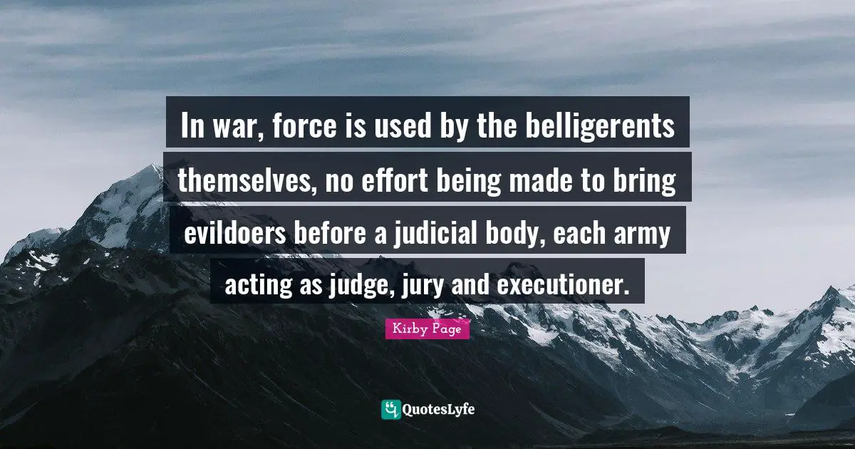 In war, force is used by the belligerents themselves, no effort being made to bring evildoers before a judicial body, each army acting as judge, jury and executioner.