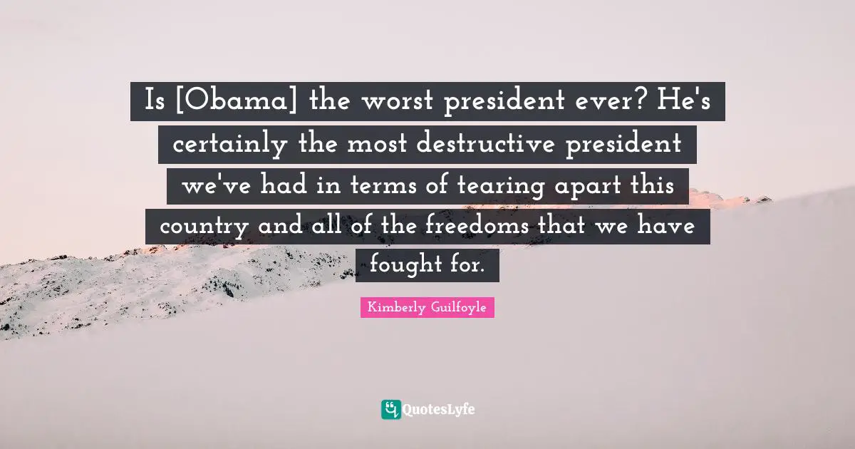Is [Obama] the worst president ever? He's certainly the most destructive president we've had in terms of tearing apart this country and all of the freedoms that we have fought for.