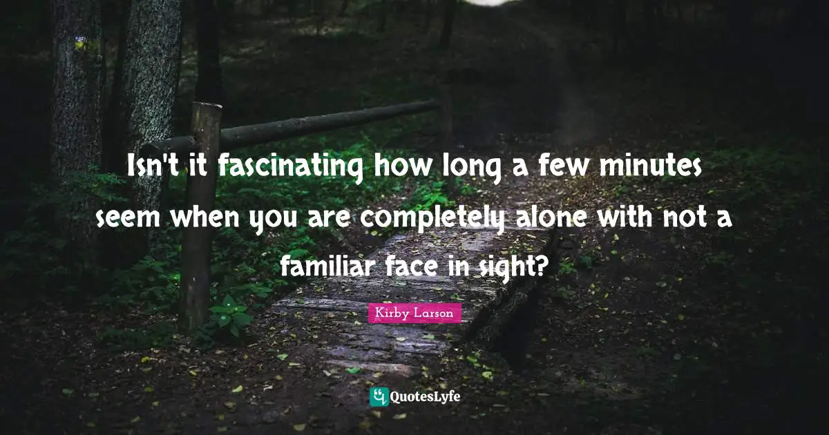 Kirby Larson Quotes: "Isn't it fascinating how long a few minutes seem when you are completely alone with not a familiar face in sight?"