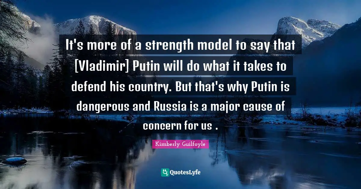 It's more of a strength model to say that [Vladimir] Putin will do what it takes to defend his country. But that's why Putin is dangerous and Russia is a major cause of concern for us .