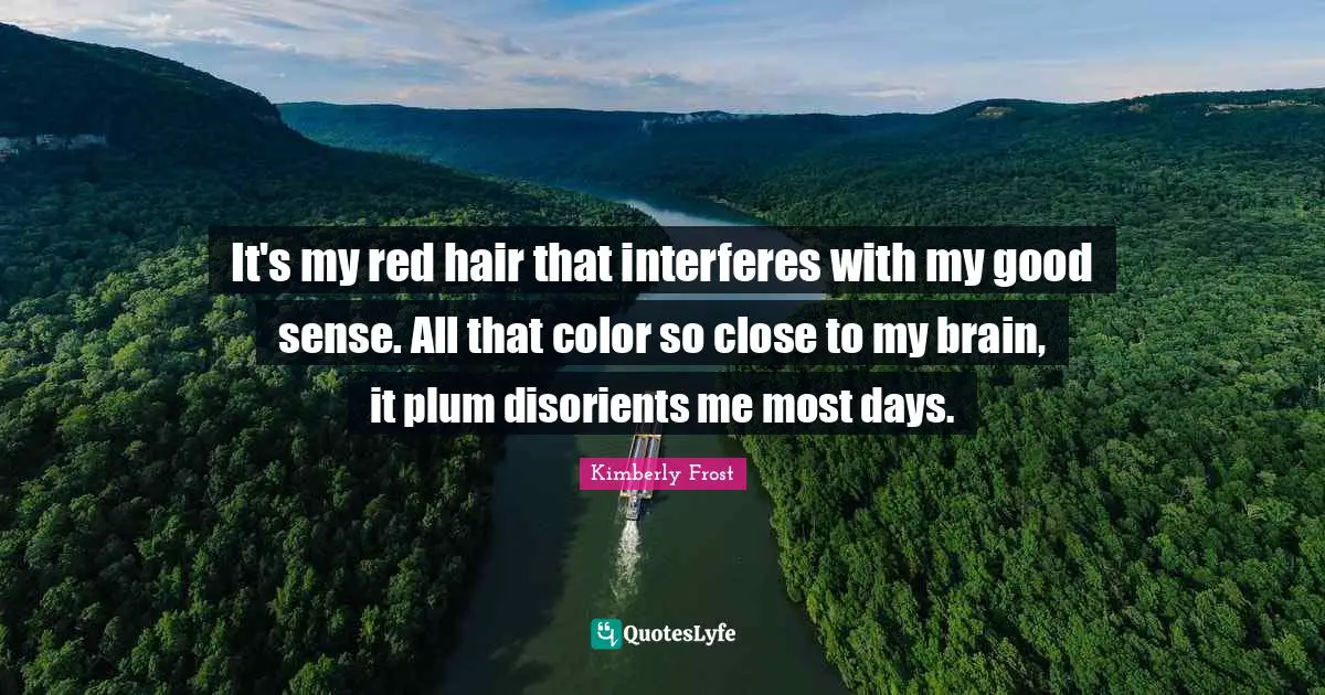 It's my red hair that interferes with my good sense. All that color so close to my brain, it plum disorients me most days.
