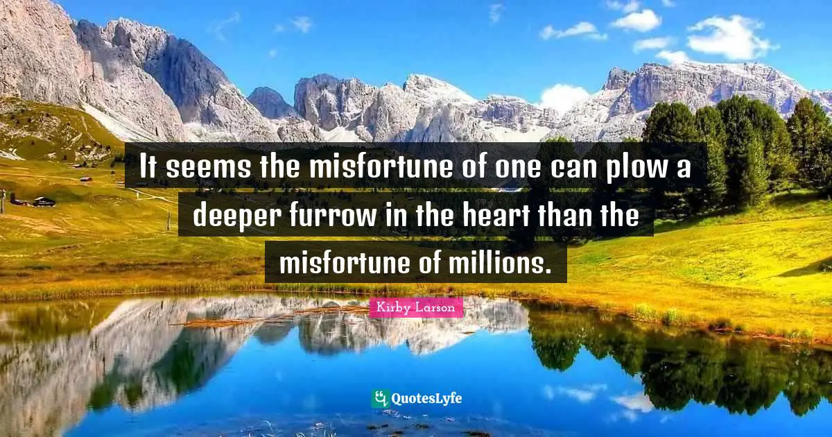 Kirby Larson Quotes: "It seems the misfortune of one can plow a deeper furrow in the heart than the misfortune of millions."