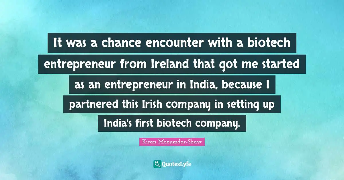 Kiran Mazumdar-Shaw Quotes: "It was a chance encounter with a biotech entrepreneur from Ireland that got me started as an entrepreneur in India, because I partnered this Irish company in setting up India's first biotech company."