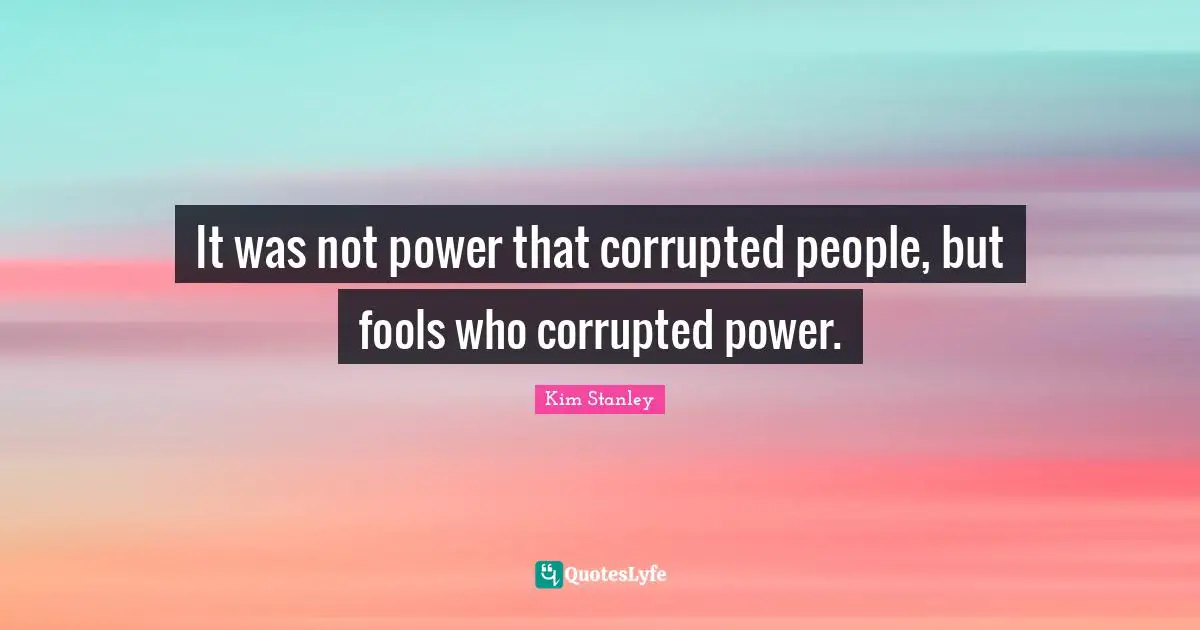 It was not power that corrupted people, but fools who corrupted power.