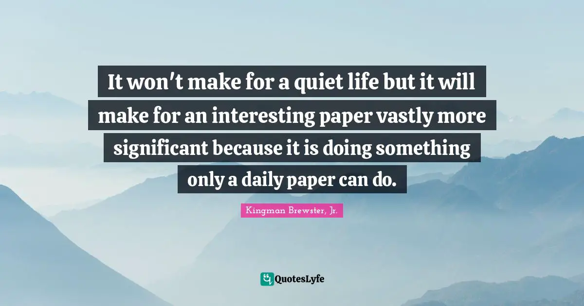 Kingman Brewster, Jr. Quotes: "It won't make for a quiet life but it will make for an interesting paper vastly more significant because it is doing something only a daily paper can do."