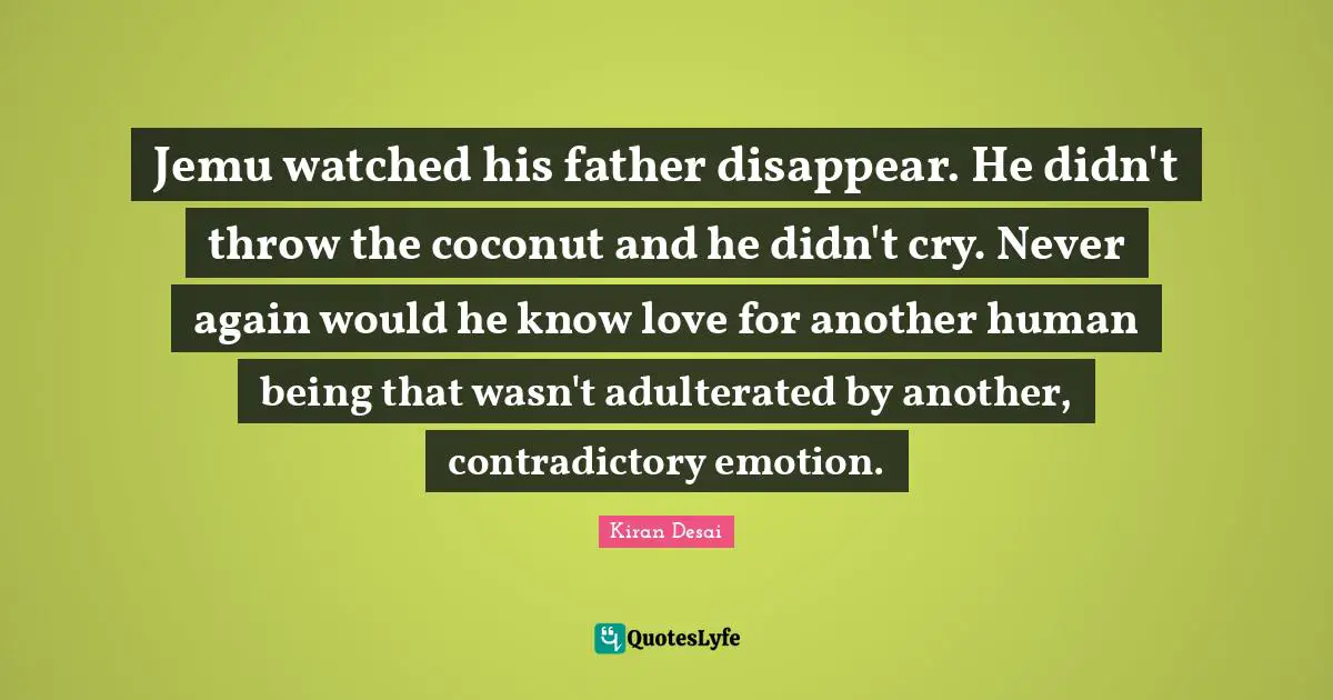 Jemu watched his father disappear. He didn't throw the coconut and he didn't cry. Never again would he know love for another human being that wasn't adulterated by another, contradictory emotion.