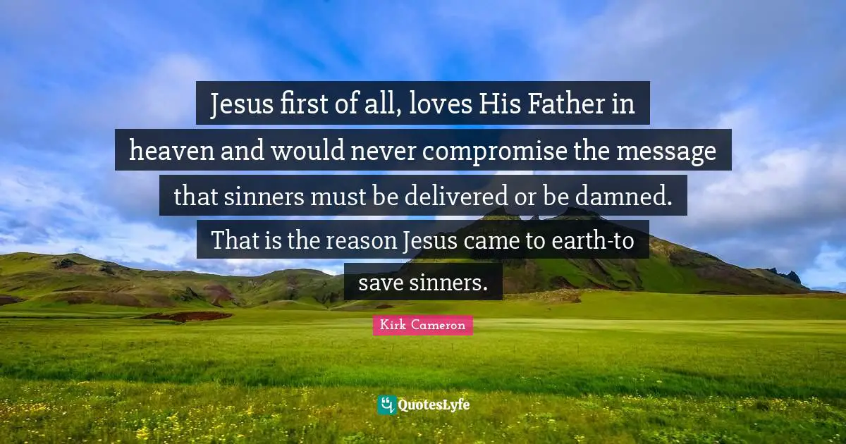 Jesus first of all, loves His Father in heaven and would never compromise the message that sinners must be delivered or be damned. That is the reason Jesus came to earth-to save sinners.