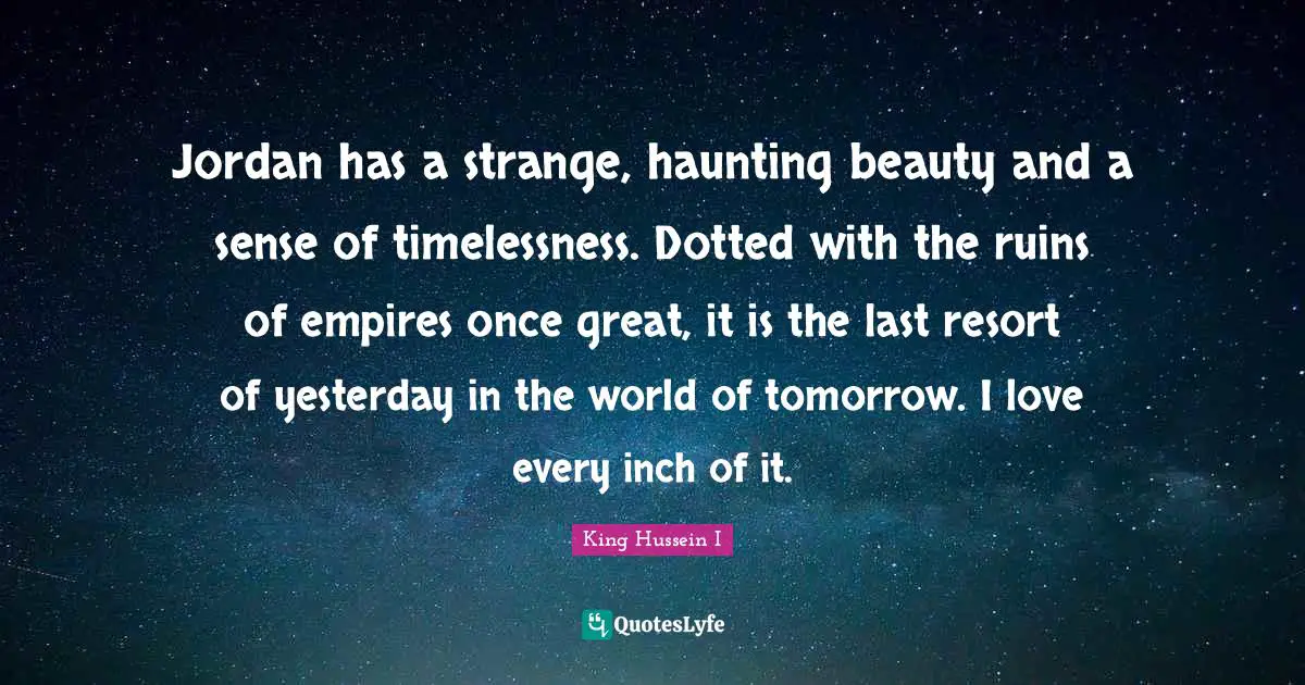 Ruins Quotes: "Jordan has a strange, haunting beauty and a sense of timelessness. Dotted with the ruins of empires once great, it is the last resort of yesterday in the world of tomorrow. I love every inch of it."