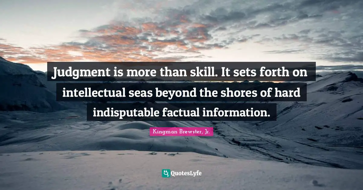 Kingman Brewster, Jr. Quotes: "Judgment is more than skill. It sets forth on intellectual seas beyond the shores of hard indisputable factual information."