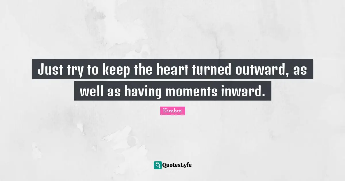 Just try to keep the heart turned outward, as well as having moments inward.